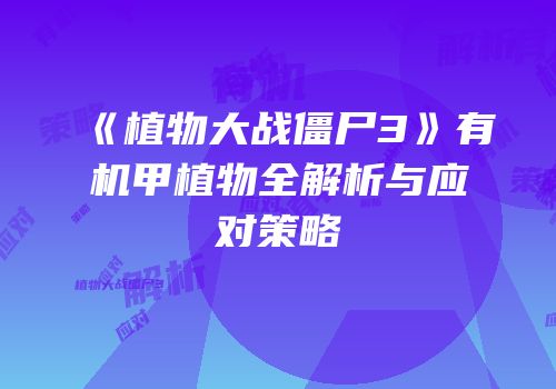 《植物大战僵尸3》有机甲植物全解析与应对策略