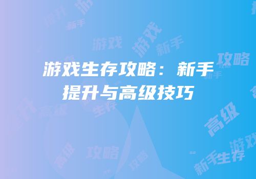 游戏生存攻略：新手提升与高级技巧