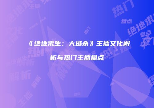 《绝地求生：大逃杀》主播文化解析与热门主播盘点