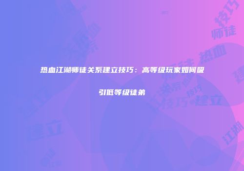 热血江湖师徒关系建立技巧：高等级玩家如何吸引低等级徒弟