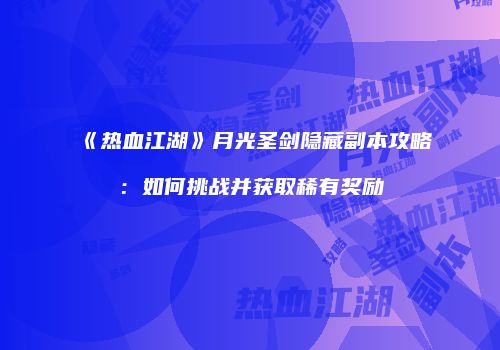 《热血江湖》月光圣剑隐藏副本攻略：如何挑战并获取稀有奖励