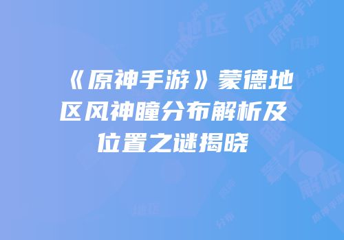 《原神手游》蒙德地区风神瞳分布解析及位置之谜揭晓