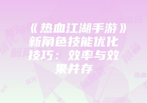《热血江湖手游》新角色技能优化技巧:效率与效果并存