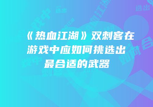 《热血江湖》双刺客在游戏中应如何挑选出最合适的武器