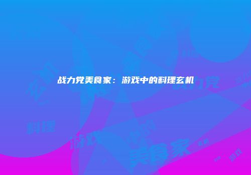 战力党美食家：游戏中的料理玄机