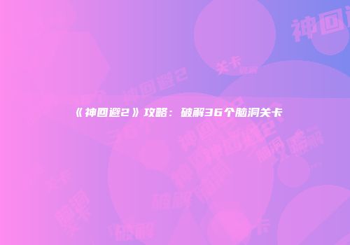 《神回避2》攻略：破解36个脑洞关卡