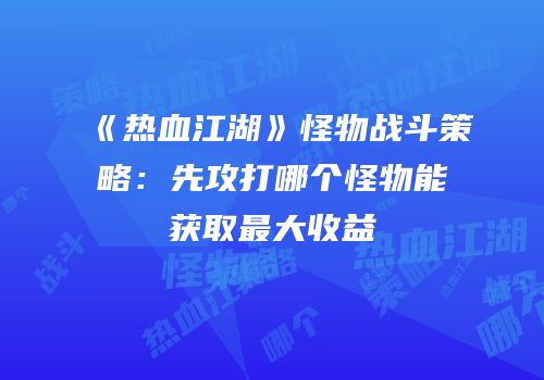 《热血江湖》怪物战斗策略：先攻打哪个怪物能获取最大收益