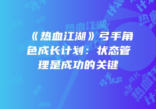 《热血江湖》弓手角色成长计划:状态管理是成功的关键