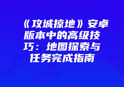 《攻城掠地》安卓版本中的高级技巧：地图探索与任务完成指南