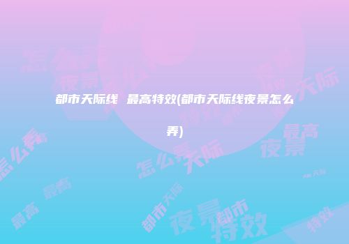 都市天际线 最高特效(都市天际线夜景怎么弄)