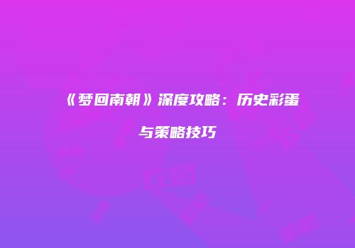 《梦回南朝》深度攻略：历史彩蛋与策略技巧