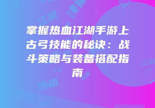 掌握热血江湖手游上古弓技能的秘诀：战斗策略与装备搭配指南
