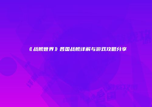 《战舰世界》各国战舰详解与游戏攻略分享