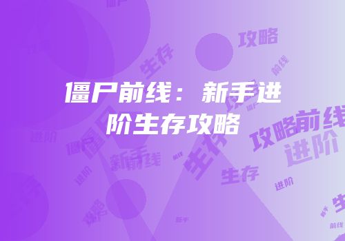 僵尸前线：新手进阶生存攻略