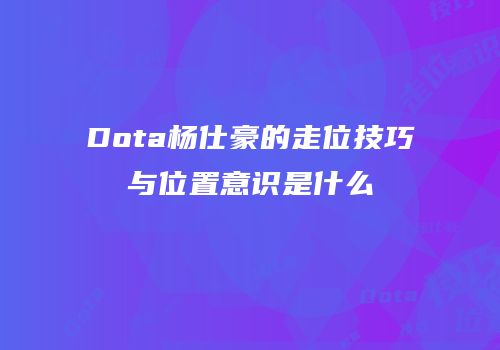 Dota杨仕豪的走位技巧与位置意识是什么