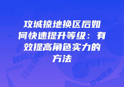 攻城掠地换区后如何快速提升等级：有效提高角色实力的方法