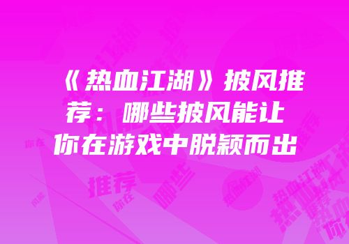 《热血江湖》披风推荐：哪些披风能让你在游戏中脱颖而出