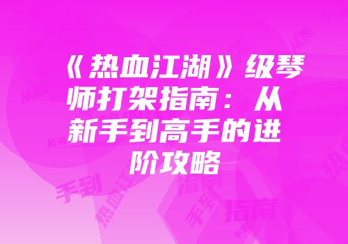 《热血江湖》级琴师打架指南：从新手到高手的进阶攻略