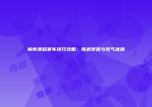 城市漂移赛车技巧攻略：弯道逆袭与氮气连喷