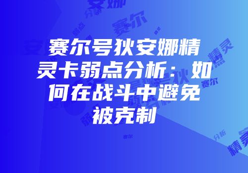赛尔号狄安娜精灵卡弱点分析：如何在战斗中避免被克制