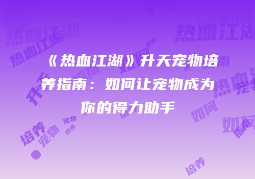 《热血江湖》升天宠物培养指南：如何让宠物成为你的得力助手