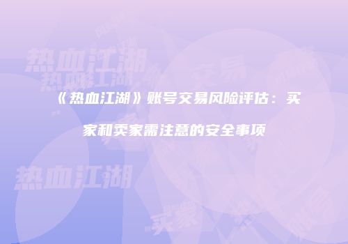 《热血江湖》账号交易风险评估：买家和卖家需注意的安全事项