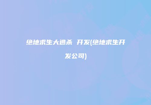 绝地求生大逃杀 开发(绝地求生开发公司)