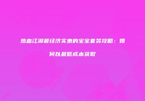 热血江湖最经济实惠的宝宝套装攻略：如何以最低成本获取