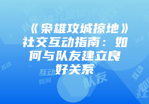 《枭雄攻城掠地》社交互动指南：如何与队友建立良好关系