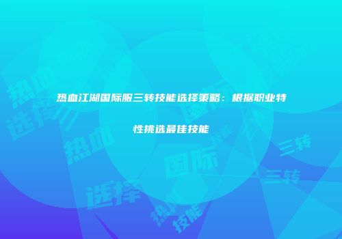 热血江湖国际服三转技能选择策略：根据职业特性挑选最佳技能