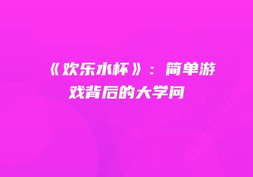 《欢乐水杯》：简单游戏背后的大学问