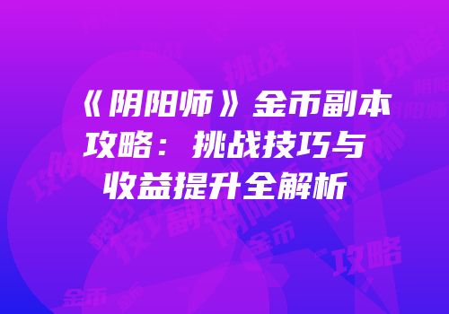 《阴阳师》金币副本攻略：挑战技巧与收益提升全解析