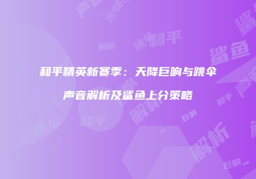 和平精英新赛季：天降巨响与跳伞声音解析及鲨鱼上分策略