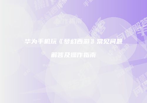 华为手机玩《梦幻西游》常见问题解答及操作指南