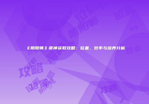 《阴阳师》帚神获取攻略：位置、效率与培养分析