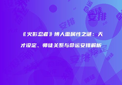 《火影忍者》博人雷属性之谜：天才设定、师徒关系与命运安排解析