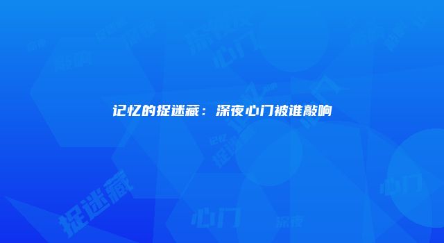 记忆的捉迷藏：深夜心门被谁敲响