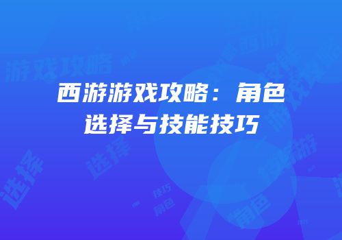 西游游戏攻略：角色选择与技能技巧
