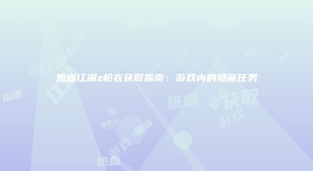 热血江湖z枪衣获取指南：游戏内的隐藏任务