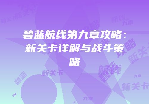 碧蓝航线第九章攻略：新关卡详解与战斗策略