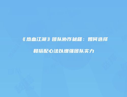 《热血江湖》团队协作秘籍：如何选择和搭配心法以增强团队实力