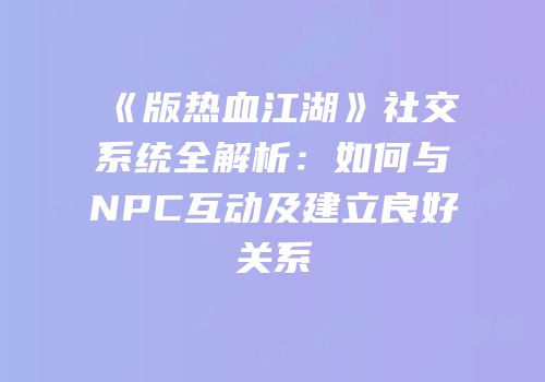 《版热血江湖》社交系统全解析：如何与NPC互动及建立良好关系