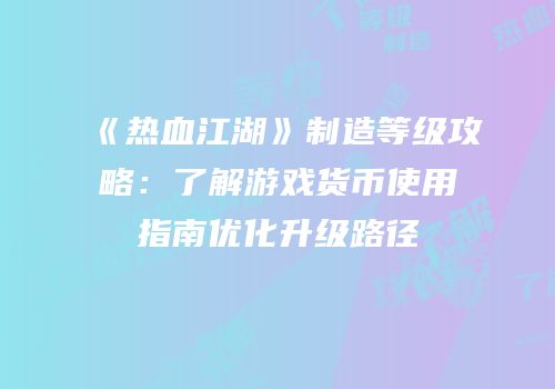 《热血江湖》制造等级攻略：了解游戏货币使用指南优化升级路径