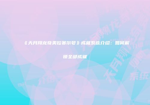 《天月翔龙奇美拉赛尔号》成就系统介绍：如何解锁全部成就