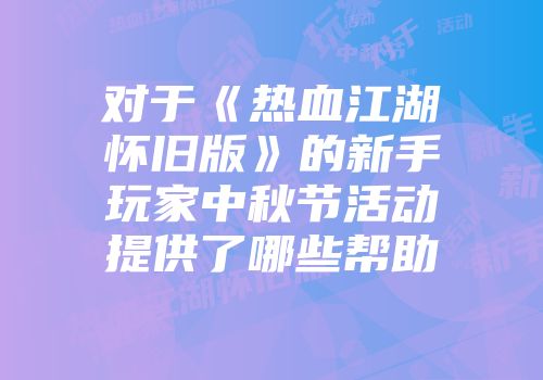 对于《热血江湖怀旧版》的新手玩家中秋节活动提供了哪些帮助