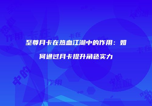 至尊月卡在热血江湖中的作用：如何通过月卡提升角色实力
