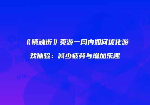 《镇魂街》页游一周内如何优化游戏体验：减少疲劳与增加乐趣