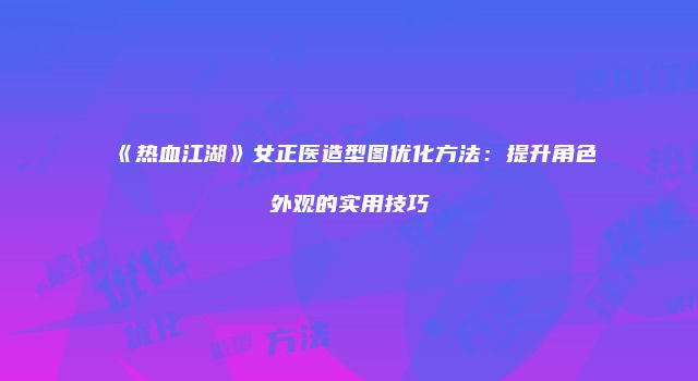 《热血江湖》女正医造型图优化方法：提升角色外观的实用技巧