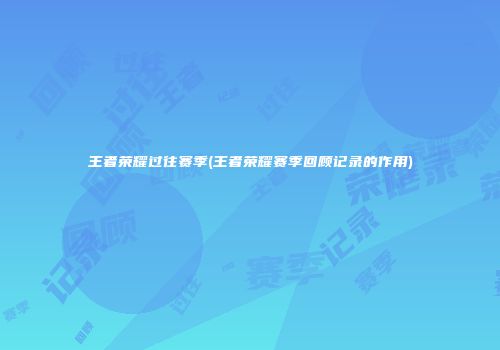 王者荣耀过往赛季(王者荣耀赛季回顾记录的作用)
