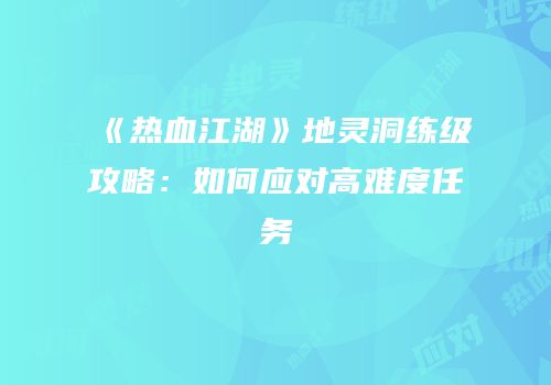 《热血江湖》地灵洞练级攻略：如何应对高难度任务